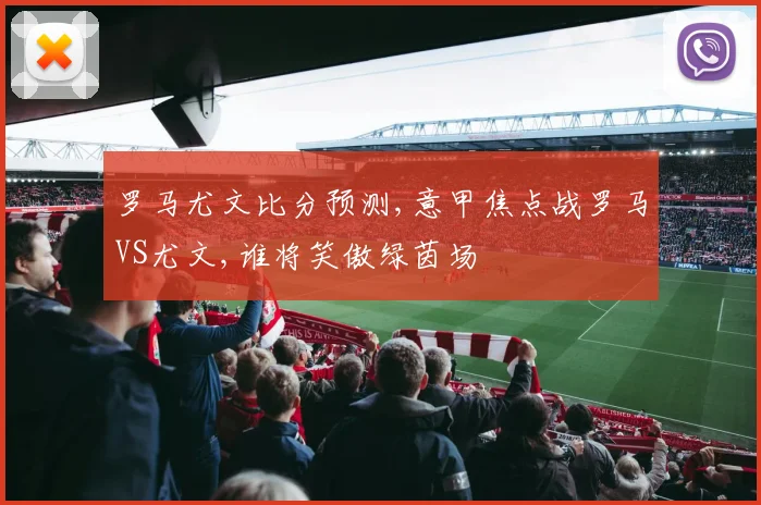 罗马尤文比分预测,意甲焦点战罗马VS尤文,谁将笑傲绿茵场