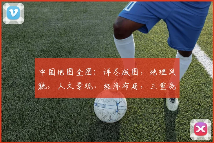 中国地图全图：详尽版图，地理风貌，人文景观，经济布局，三重亮点，一网打尽。