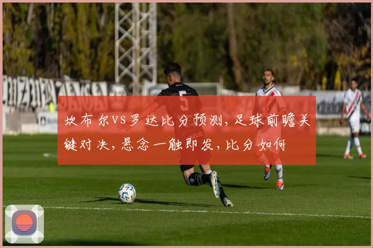 坎布尔vs罗达比分预测,足球前瞻关键对决,悬念一触即发,比分如何