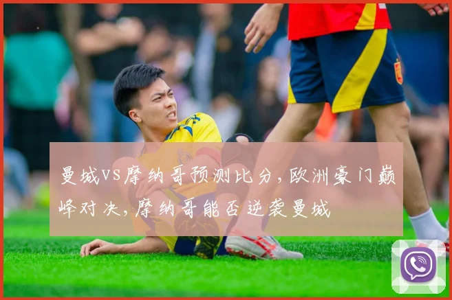 曼城vs摩纳哥预测比分,欧洲豪门巅峰对决,摩纳哥能否逆袭曼城