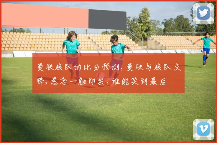 曼联狼队的比分预测,曼联与狼队交锋,悬念一触即发,谁能笑到最后